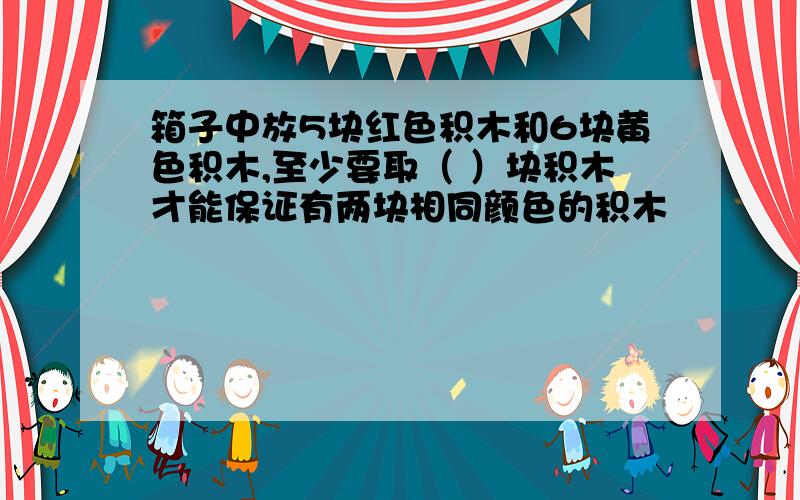 箱子中放5块红色积木和6块黄色积木,至少要取（ ）块积木才能保证有两块相同颜色的积木