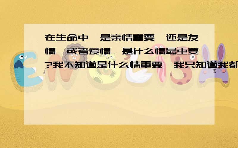 在生命中,是亲情重要,还是友情,或者爱情,是什么情最重要?我不知道是什么情重要,我只知道我都想拥有它们.