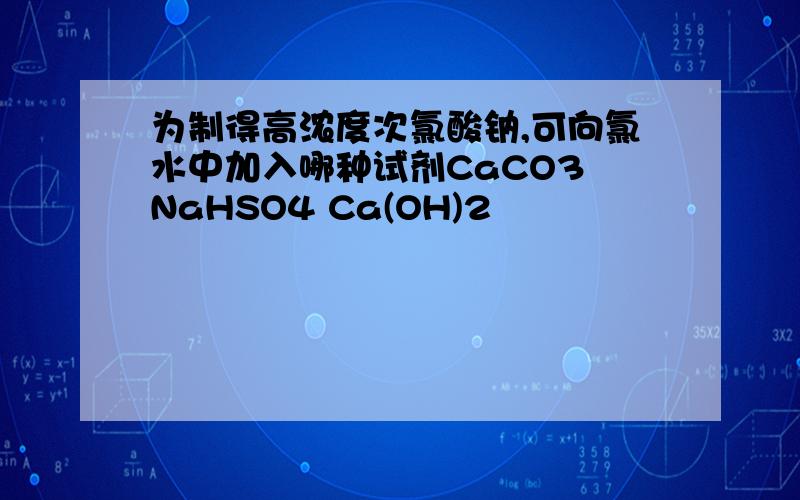 为制得高浓度次氯酸钠,可向氯水中加入哪种试剂CaCO3 NaHSO4 Ca(OH)2