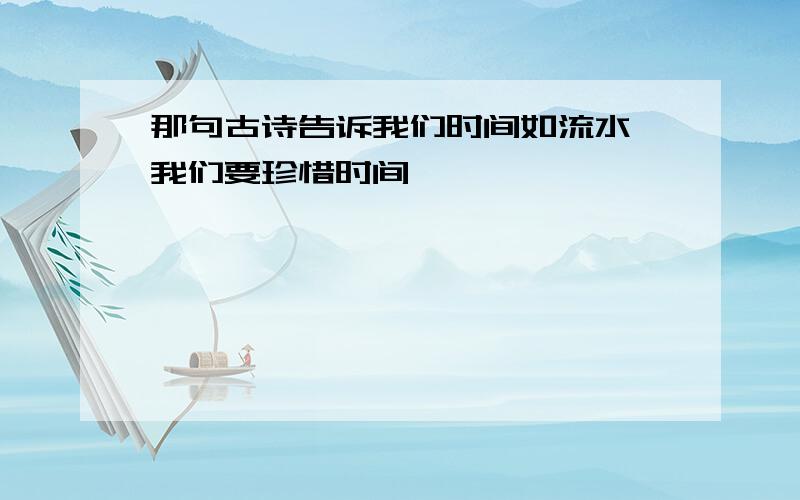 那句古诗告诉我们时间如流水,我们要珍惜时间