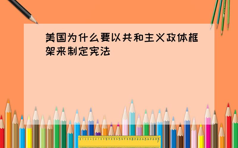 美国为什么要以共和主义政体框架来制定宪法