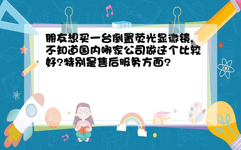 朋友想买一台倒置荧光显微镜,不知道国内哪家公司做这个比较好?特别是售后服务方面?