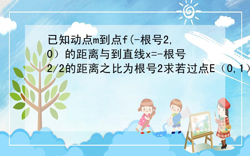 已知动点m到点f(-根号2,0）的距离与到直线x=-根号2/2的距离之比为根号2求若过点E（0,1）的直线与曲线C在y轴左侧交与不同的两点A,B,求直线AB的取值范围