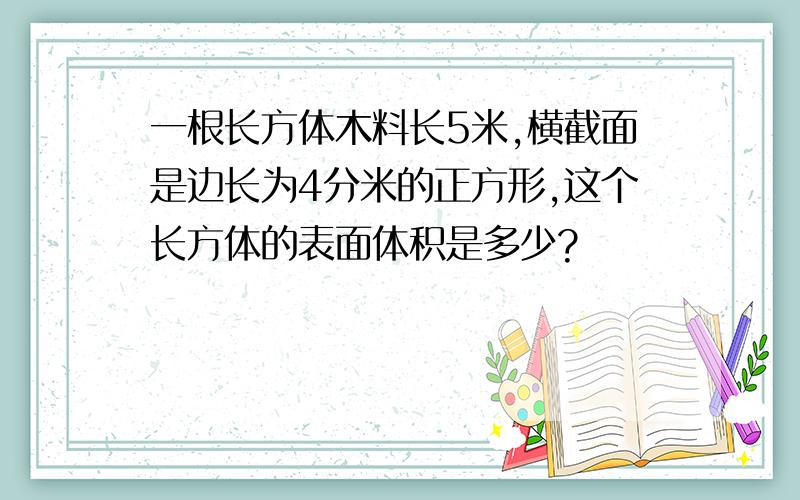 一根长方体木料长5米,横截面是边长为4分米的正方形,这个长方体的表面体积是多少?