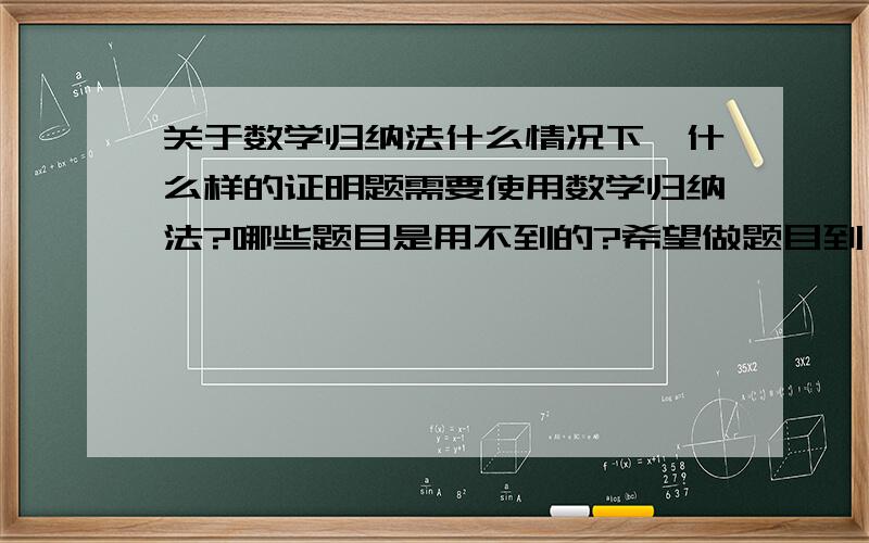 关于数学归纳法什么情况下,什么样的证明题需要使用数学归纳法?哪些题目是用不到的?希望做题目到一定量的朋友给点意见~