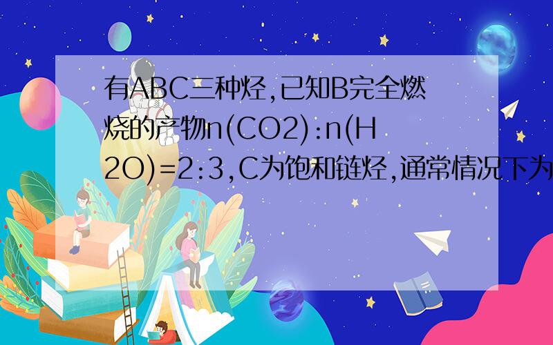 有ABC三种烃,已知B完全燃烧的产物n(CO2):n(H2O)=2:3,C为饱和链烃,通常情况下为气态,其二氯代物有三种；A是B分子中的氢原子全部被C分子中的最简单的烃基取代的产物；A遇Br2的CCl4溶液不褪色,其