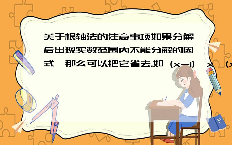 关于根轴法的注意事项如果分解后出现实数范围内不能分解的因式,那么可以把它省去.如 (x-1)*x*(x+2)*(x^2-x+1)