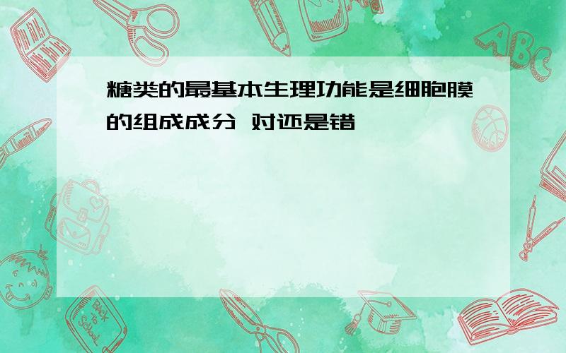 糖类的最基本生理功能是细胞膜的组成成分 对还是错