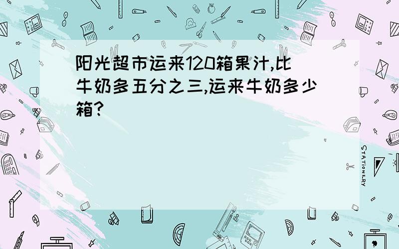 阳光超市运来120箱果汁,比牛奶多五分之三,运来牛奶多少箱?