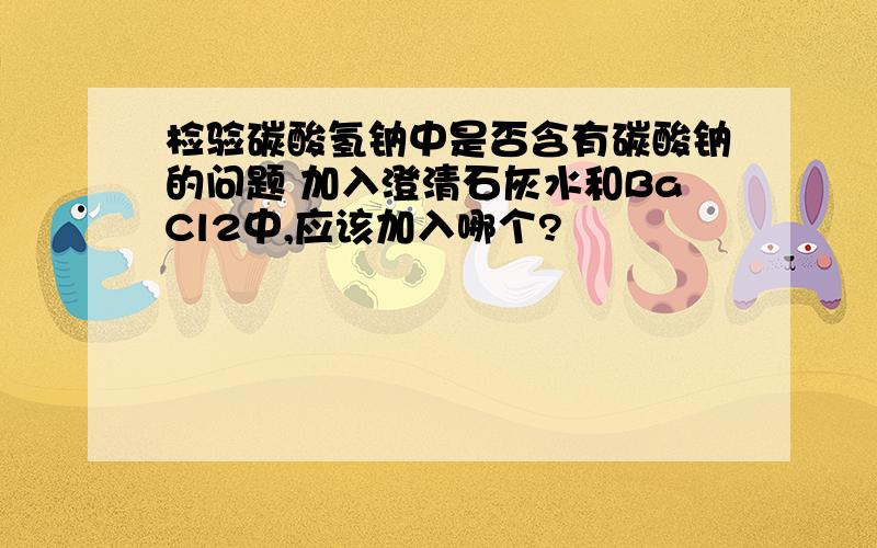 检验碳酸氢钠中是否含有碳酸钠的问题 加入澄清石灰水和BaCl2中,应该加入哪个?