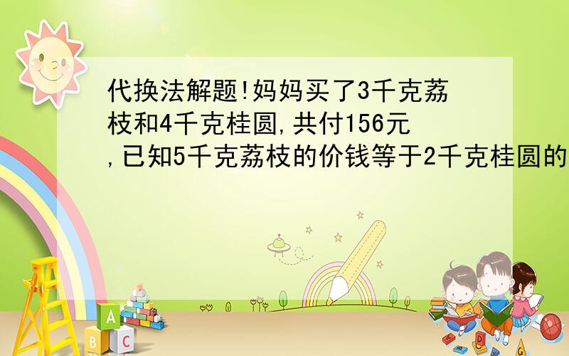 代换法解题!妈妈买了3千克荔枝和4千克桂圆,共付156元,已知5千克荔枝的价钱等于2千克桂圆的价妈妈买了3千克荔枝和4千克桂圆,共付156元,已知5千克荔枝的价钱等于2千克桂圆的价钱,每千克荔