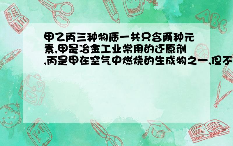 甲乙丙三种物质一共只含两种元素,甲是冶金工业常用的还原剂,丙是甲在空气中燃烧的生成物之一,但不是酸酐乙和丙在一定条件下也会反应,该反应的化学式（）