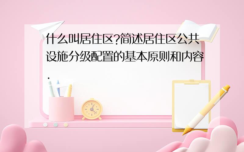 什么叫居住区?简述居住区公共设施分级配置的基本原则和内容.