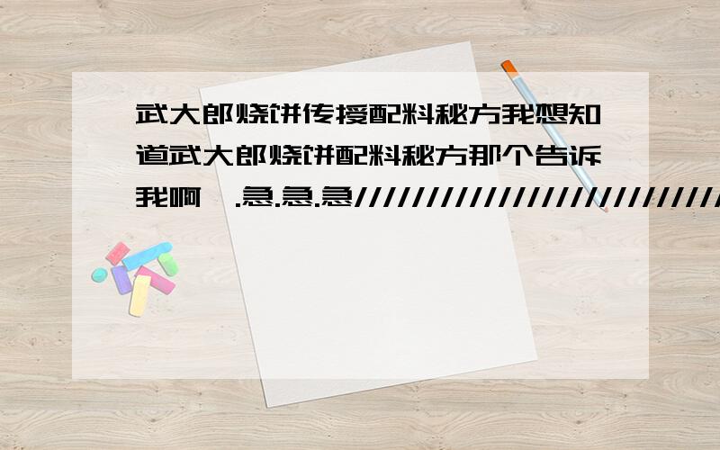 武大郎烧饼传授配料秘方我想知道武大郎烧饼配料秘方那个告诉我啊,.急.急.急/////////////////////////////////////////