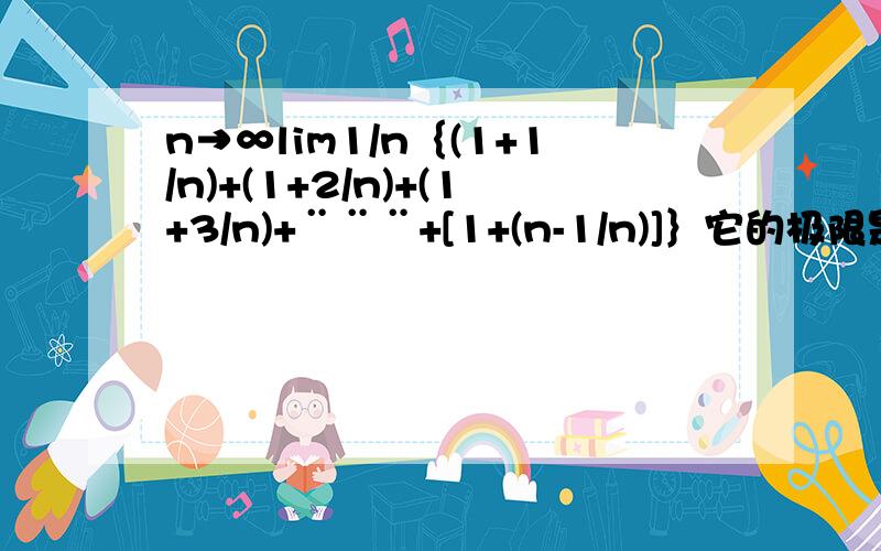 n→∞lim1/n｛(1+1/n)+(1+2/n)+(1+3/n)+¨¨¨+[1+(n-1/n)]｝它的极限是怎样求解的,请用文字做以详细的解释.要用到什么概念或公式等.请加以说明~