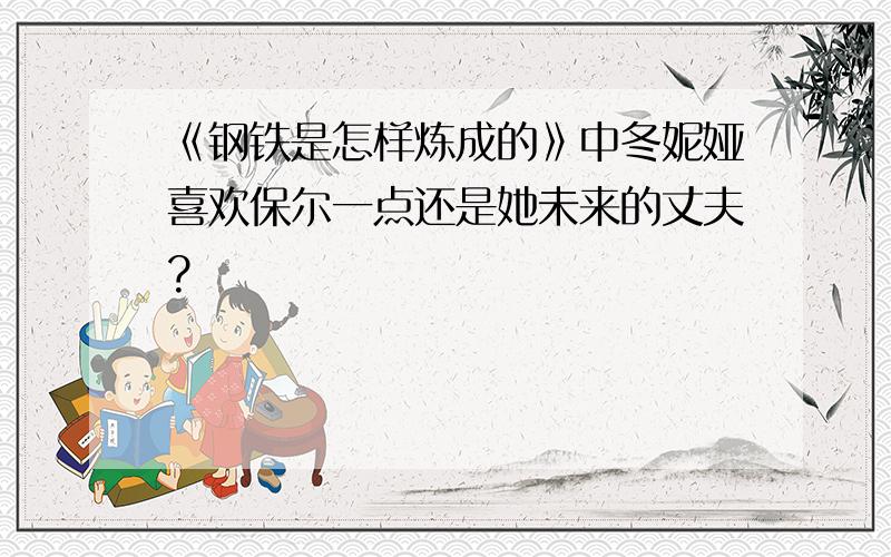 《钢铁是怎样炼成的》中冬妮娅喜欢保尔一点还是她未来的丈夫?