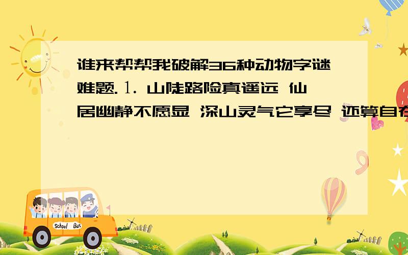 谁来帮帮我破解36种动物字谜难题.⒈ 山陡路险真遥远 仙居幽静不愿显 深山灵气它享尽 还算自在无人管.⒉ 太公去钓鱼 孔明施巧计 曹操善用兵 周瑜能杀敌.⒊ 一个盘丝洞 二边都是风 三载难