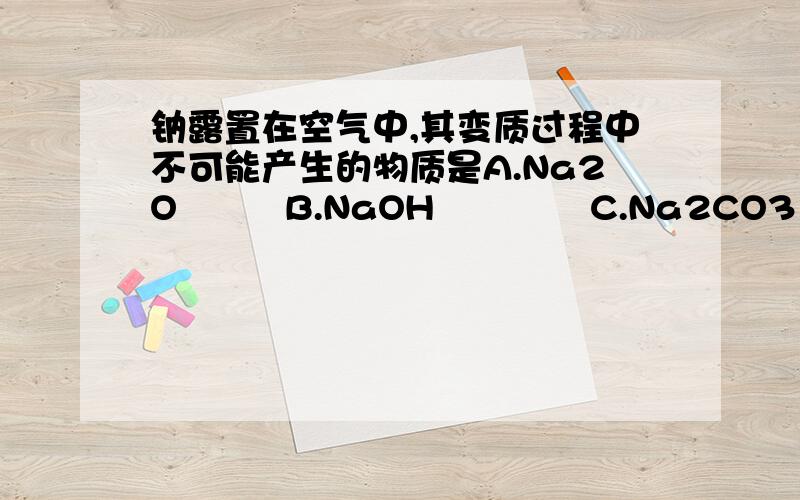 钠露置在空气中,其变质过程中不可能产生的物质是A.Na2O         B.NaOH             C.Na2CO3             D.NaHCO3答案是DD选项,钠和水反应生成氢氧化钠,氢氧化钠和二氧化碳反应生成碳酸钠和水,而碳酸钠