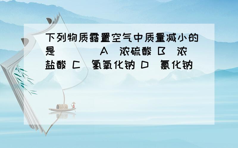 下列物质露置空气中质量减小的是（　　）A．浓硫酸 B．浓盐酸 C．氢氧化钠 D．氯化钠