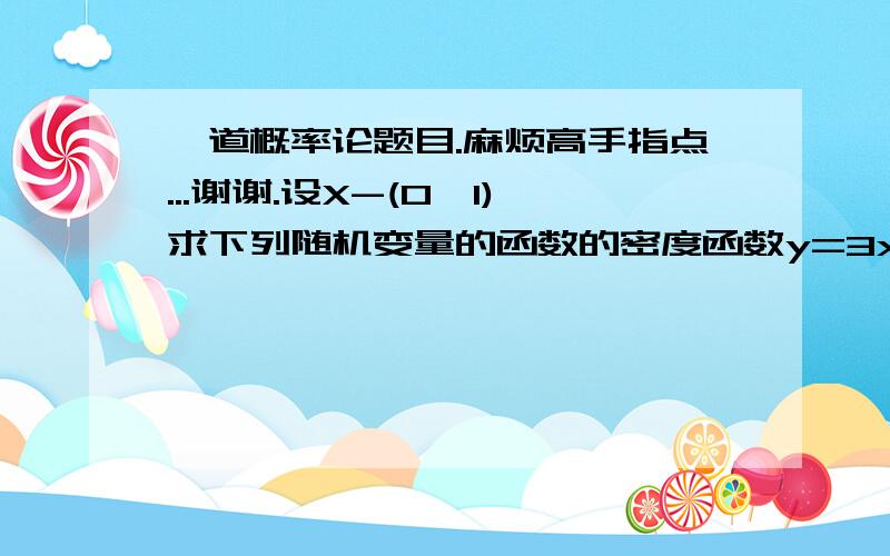 一道概率论题目.麻烦高手指点...谢谢.设X-(0,1)求下列随机变量的函数的密度函数y=3x+1这题怎么做啊? 书后面答案是当 fy(y)= 1/3   （1