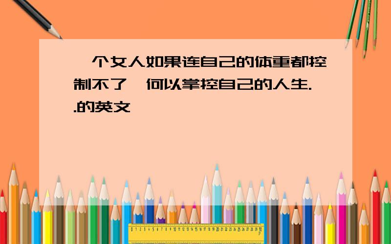 一个女人如果连自己的体重都控制不了,何以掌控自己的人生..的英文