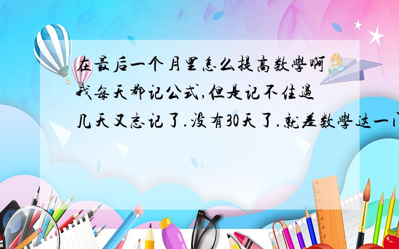 在最后一个月里怎么提高数学啊我每天都记公式,但是记不住过几天又忘记了.没有30天了.就差数学这一门了.我是文科生，有可能的话推荐一些基础资料（我是湖南应届生） 每天都记，我的脑