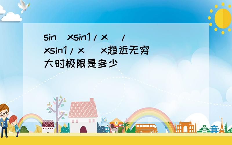 sin（xsin1/x）/(xsin1/x) x趋近无穷大时极限是多少