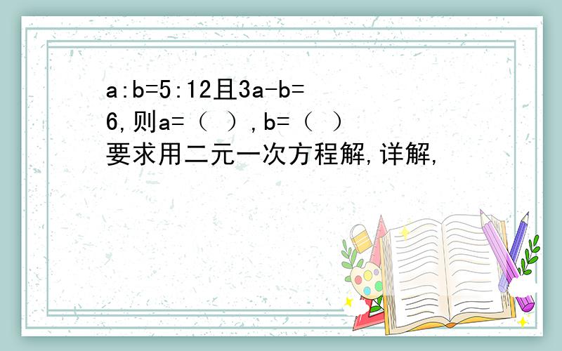 a:b=5:12且3a-b=6,则a=（ ）,b=（ ）要求用二元一次方程解,详解,