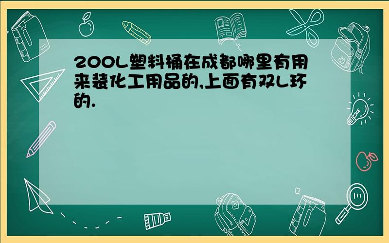 200L塑料桶在成都哪里有用来装化工用品的,上面有双L环的.