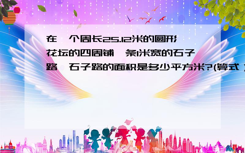 在一个周长25.12米的圆形花坛的四周铺一条1米宽的石子路,石子路的面积是多少平方米?(算式）