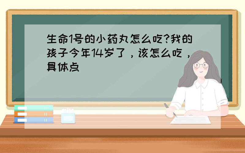 生命1号的小药丸怎么吃?我的孩子今年14岁了，该怎么吃，具体点