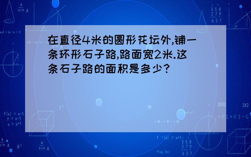 在直径4米的圆形花坛外,铺一条环形石子路,路面宽2米.这条石子路的面积是多少?