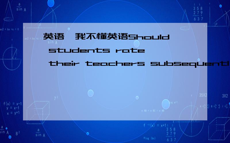 英语,我不懂英语Should students rate their teachers subsequently get paid according to students'ratings?