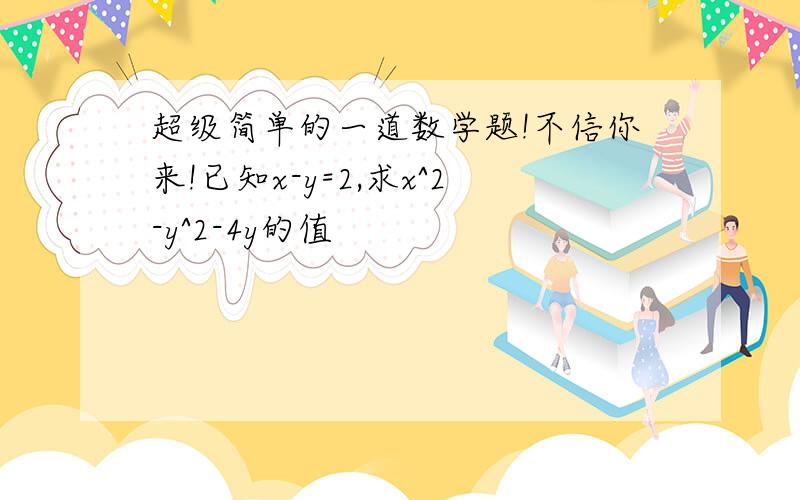 超级简单的一道数学题!不信你来!已知x-y=2,求x^2-y^2-4y的值