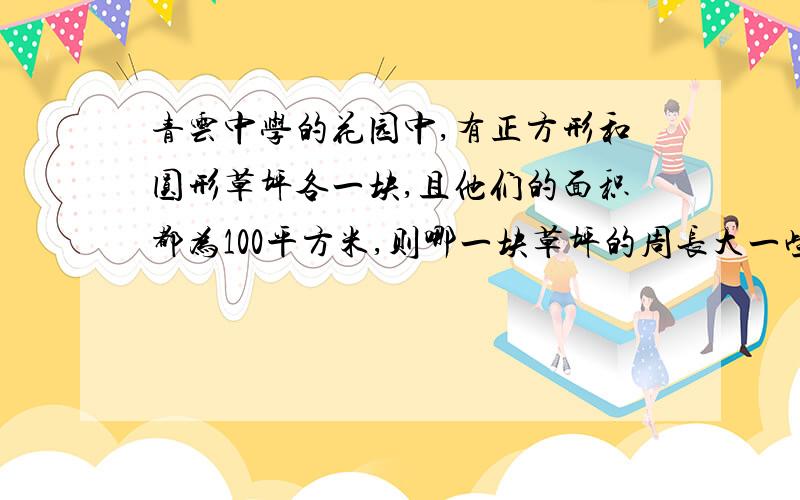 青云中学的花园中,有正方形和圆形草坪各一块,且他们的面积都为100平方米,则哪一块草坪的周长大一些?