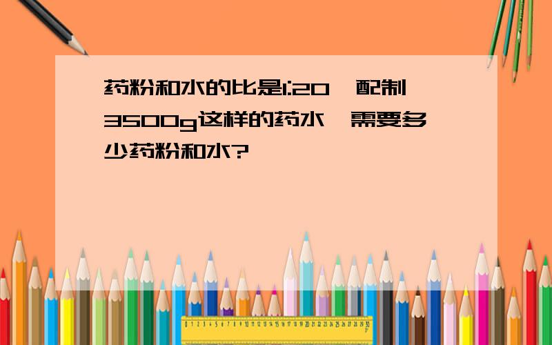 药粉和水的比是1:20,配制3500g这样的药水,需要多少药粉和水?