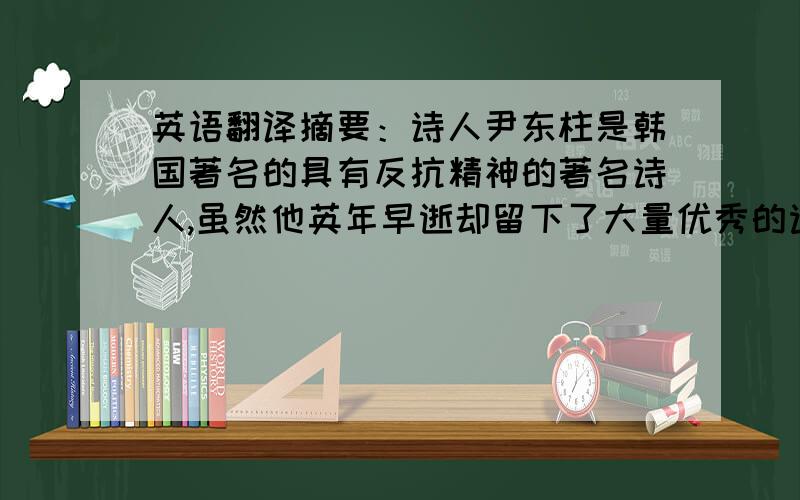 英语翻译摘要：诗人尹东柱是韩国著名的具有反抗精神的著名诗人,虽然他英年早逝却留下了大量优秀的诗作,让后人受益匪浅.但是对于诗人的反抗性,至今仍然存在一些争议,有些读者认为尹