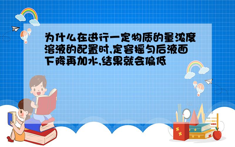 为什么在进行一定物质的量浓度溶液的配置时,定容摇匀后液面下降再加水,结果就会偏低