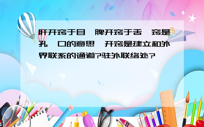 肝开窍于目,脾开窍于舌,窍是孔、口的意思,开窍是建立和外界联系的通道?驻外联络处?