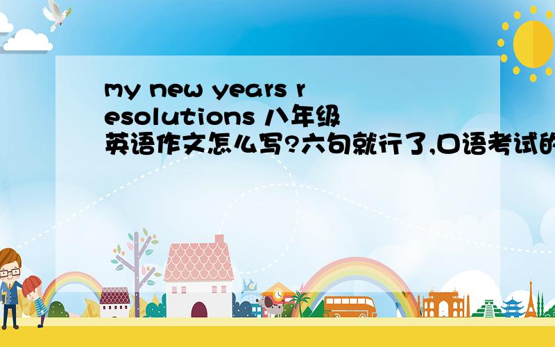 my new years resolutions 八年级英语作文怎么写?六句就行了,口语考试的,