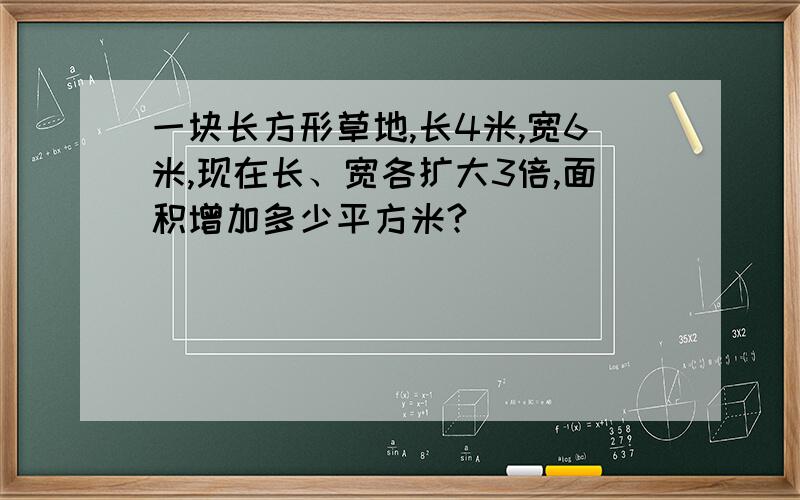 一块长方形草地,长4米,宽6米,现在长、宽各扩大3倍,面积增加多少平方米?