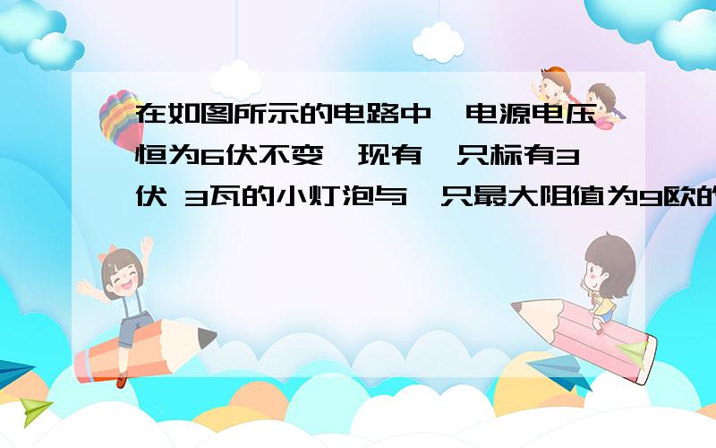 在如图所示的电路中,电源电压恒为6伏不变,现有一只标有3伏 3瓦的小灯泡与一只最大阻值为9欧的滑动变阻器串联.那么,在保证电路安全工作的前提下,电路消耗的最大功率为 ,滑动变阻器两端