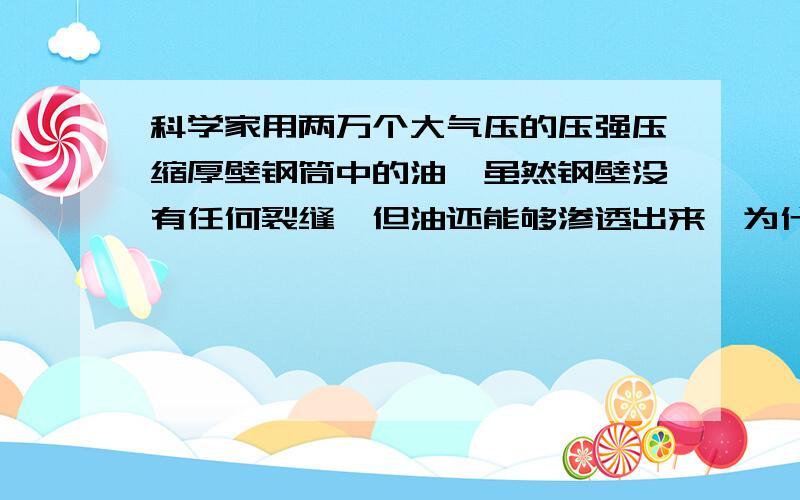 科学家用两万个大气压的压强压缩厚壁钢筒中的油,虽然钢壁没有任何裂缝,但油还能够渗透出来,为什么?