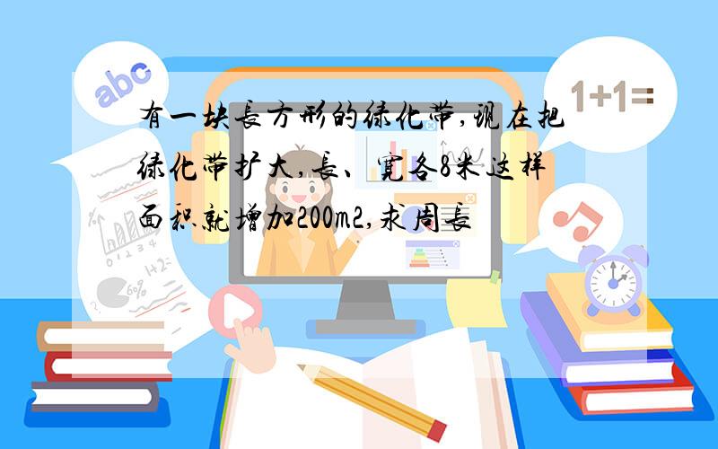 有一块长方形的绿化带,现在把绿化带扩大,长、宽各8米这样面积就增加200m2,求周长