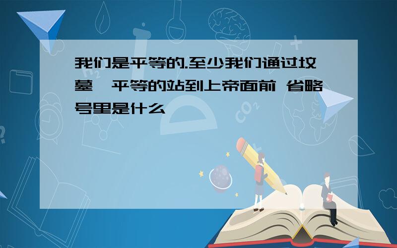 我们是平等的.至少我们通过坟墓,平等的站到上帝面前 省略号里是什么