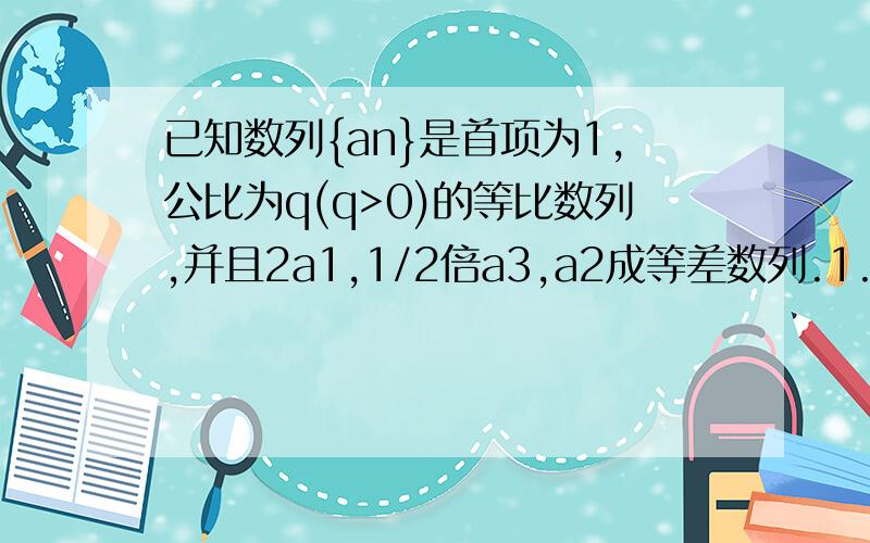 已知数列{an}是首项为1,公比为q(q>0)的等比数列,并且2a1,1/2倍a3,a2成等差数列.1.求q的值；2.若数列{bn}满足bn=an+log已2为底an对数+1,求{bn}的前n项和Tn.