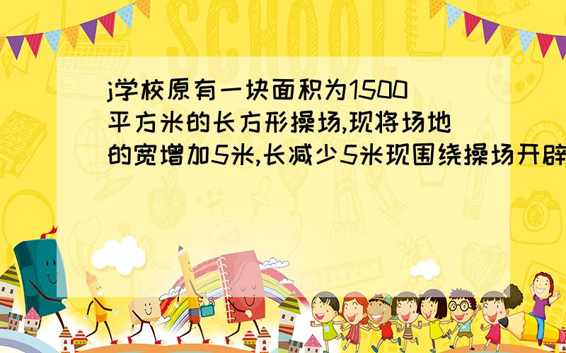 j学校原有一块面积为1500平方米的长方形操场,现将场地的宽增加5米,长减少5米现围绕操场开辟了一圈绿化带,结果使操场的面积增加了150平米,求现在操场的长和宽