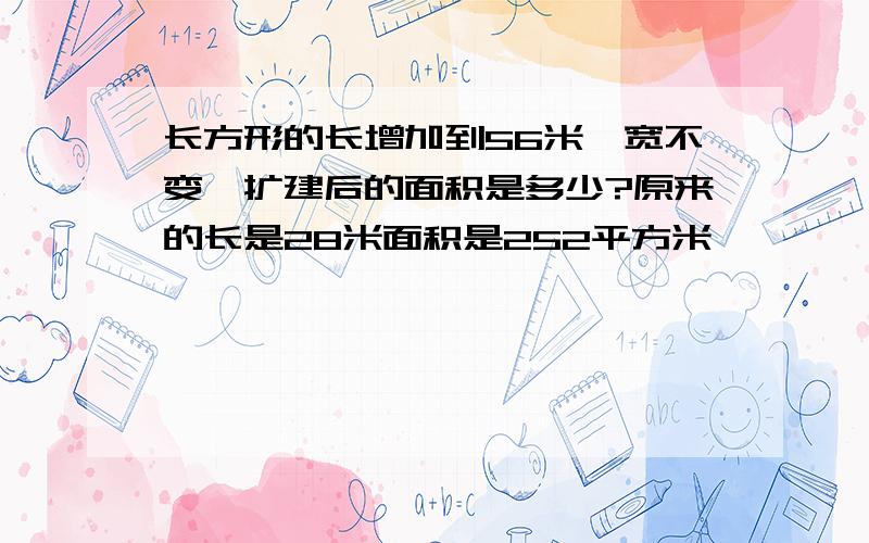 长方形的长增加到56米,宽不变,扩建后的面积是多少?原来的长是28米面积是252平方米