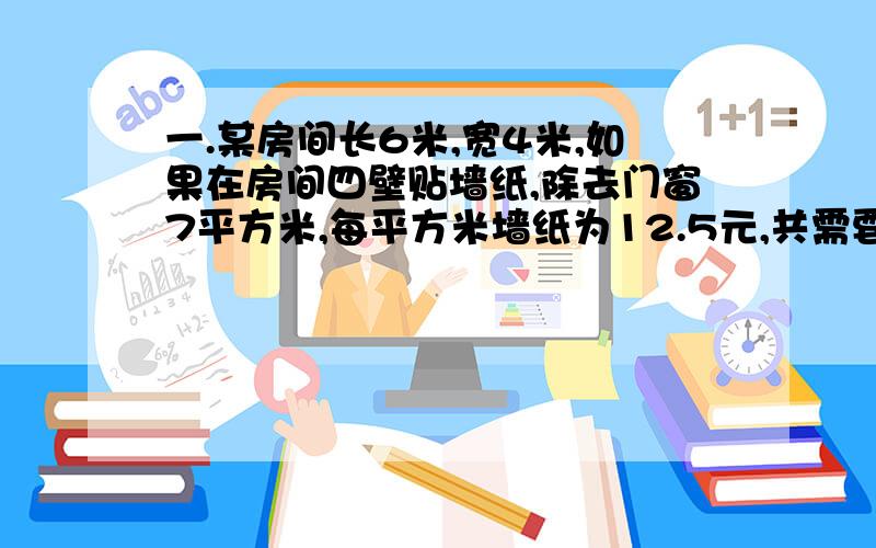 一.某房间长6米,宽4米,如果在房间四壁贴墙纸,除去门窗7平方米,每平方米墙纸为12.5元,共需要多少元的墙纸?二.有三根钢丝.长度分别是12米,18米和30米,现在要把他们截成长度相同的小段,但每一