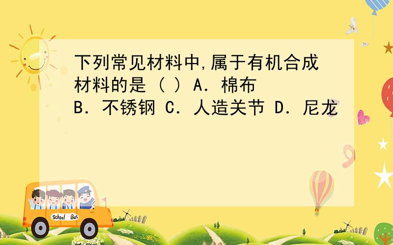 下列常见材料中,属于有机合成材料的是 ( ) A．棉布 B．不锈钢 C．人造关节 D．尼龙